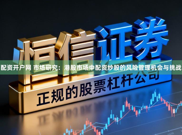 配资开户网 市场研究：港股市场中配资炒股的风险管理机会与挑战