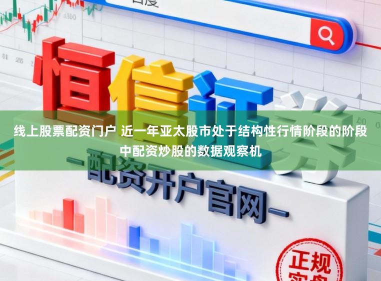 线上股票配资门户 近一年亚太股市处于结构性行情阶段的阶段中配资炒股的数据观察机