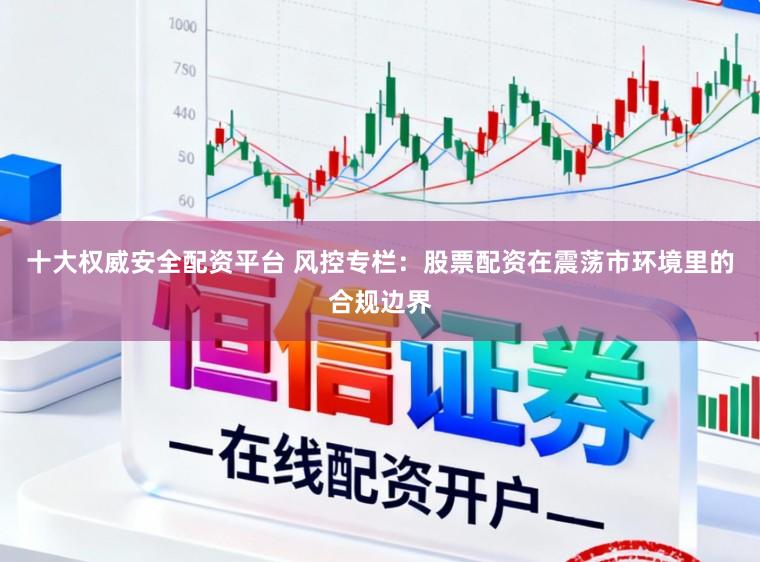 十大权威安全配资平台 风控专栏：股票配资在震荡市环境里的合规边界