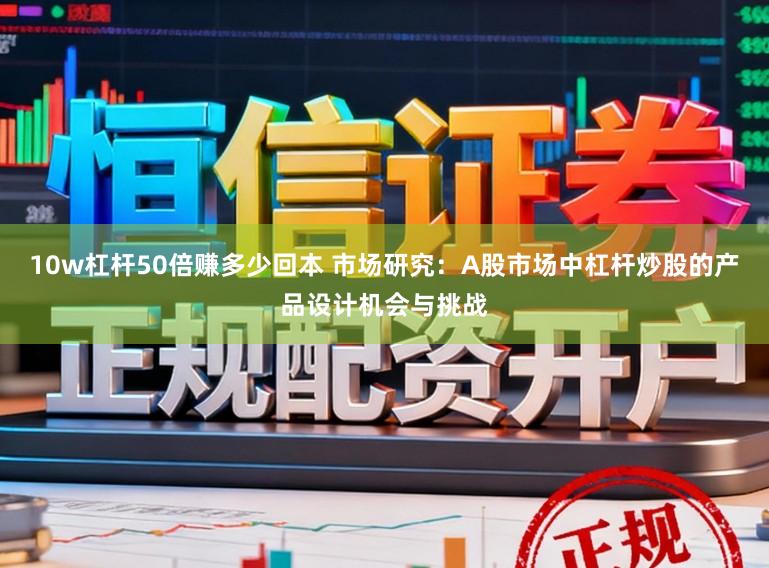 10w杠杆50倍赚多少回本 市场研究：A股市场中杠杆炒股的产品设计机会与挑战