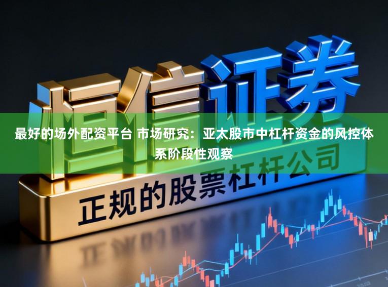 最好的场外配资平台 市场研究：亚太股市中杠杆资金的风控体系阶段性观察