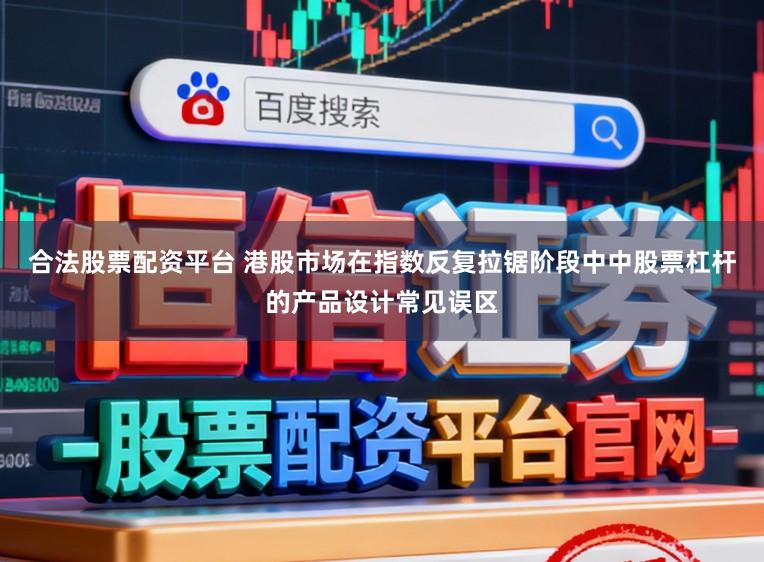 合法股票配资平台 港股市场在指数反复拉锯阶段中中股票杠杆的产品设计常见误区