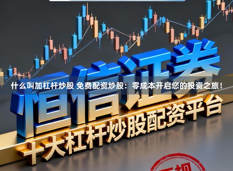 什么叫加杠杆炒股 免费配资炒股：零成本开启您的投资之旅！