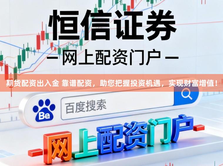 期货配资出入金 靠谱配资，助您把握投资机遇，实现财富增值！