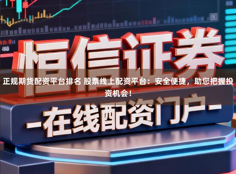 正规期货配资平台排名 股票线上配资平台：安全便捷，助您把握投资机会！