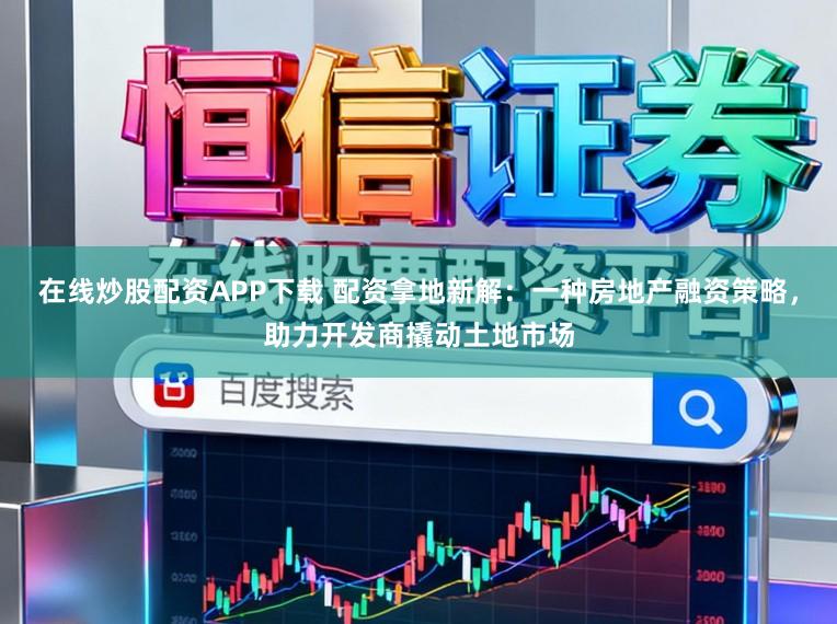 在线炒股配资APP下载 配资拿地新解：一种房地产融资策略，助力开发商撬动土地市场