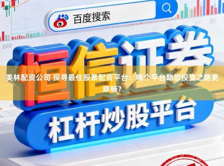 美林配资公司 探寻最佳股票配资平台：哪个平台助您投资之路更顺畅？