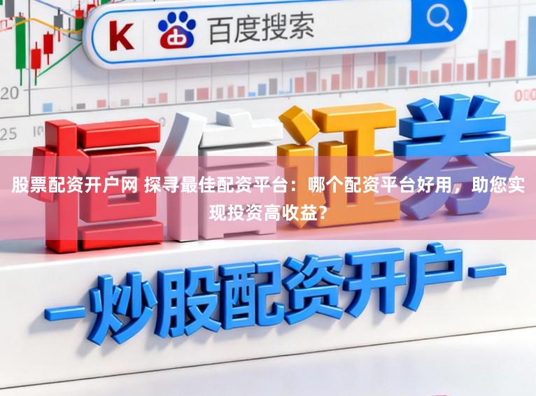 股票配资开户网 探寻最佳配资平台：哪个配资平台好用，助您实现投资高收益？