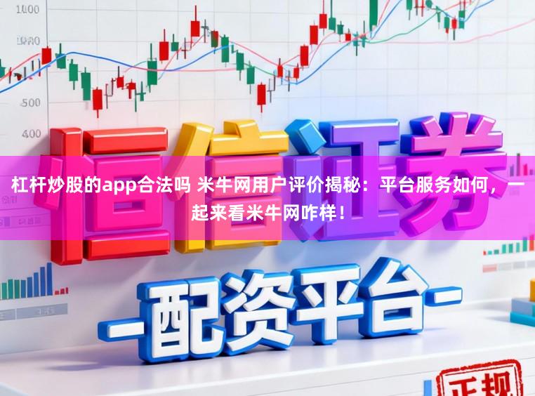 杠杆炒股的app合法吗 米牛网用户评价揭秘：平台服务如何，一起来看米牛网咋样！