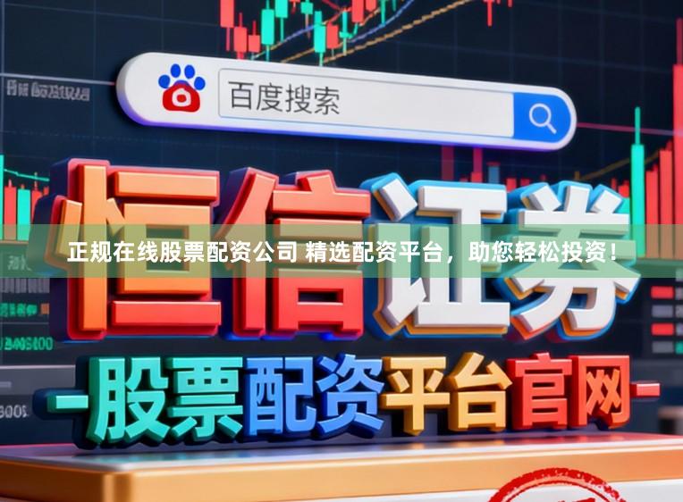 正规在线股票配资公司 精选配资平台，助您轻松投资！