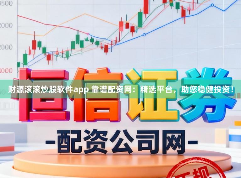 财源滚滚炒股软件app 靠谱配资网：精选平台，助您稳健投资！