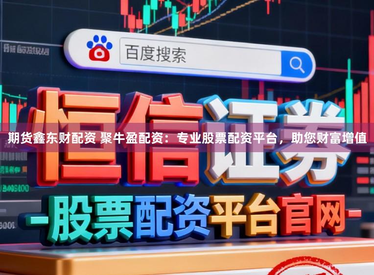 期货鑫东财配资 聚牛盈配资：专业股票配资平台，助您财富增值