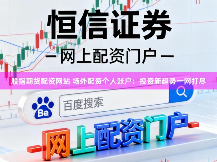 股指期货配资网站 场外配资个人账户：投资新趋势一网打尽