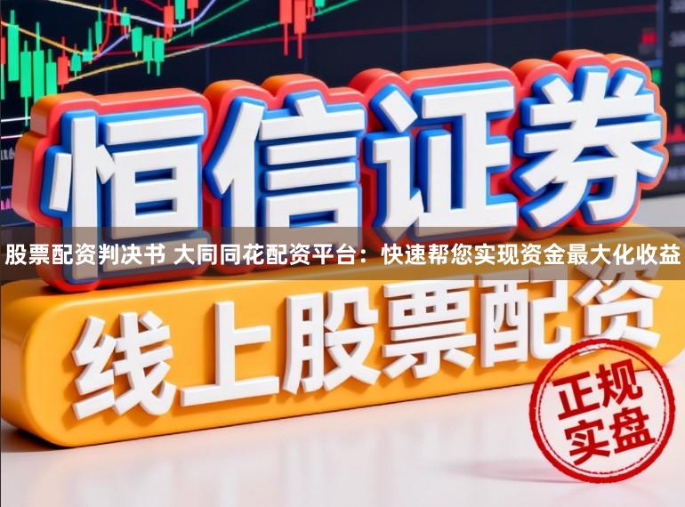 股票配资判决书 大同同花配资平台：快速帮您实现资金最大化收益