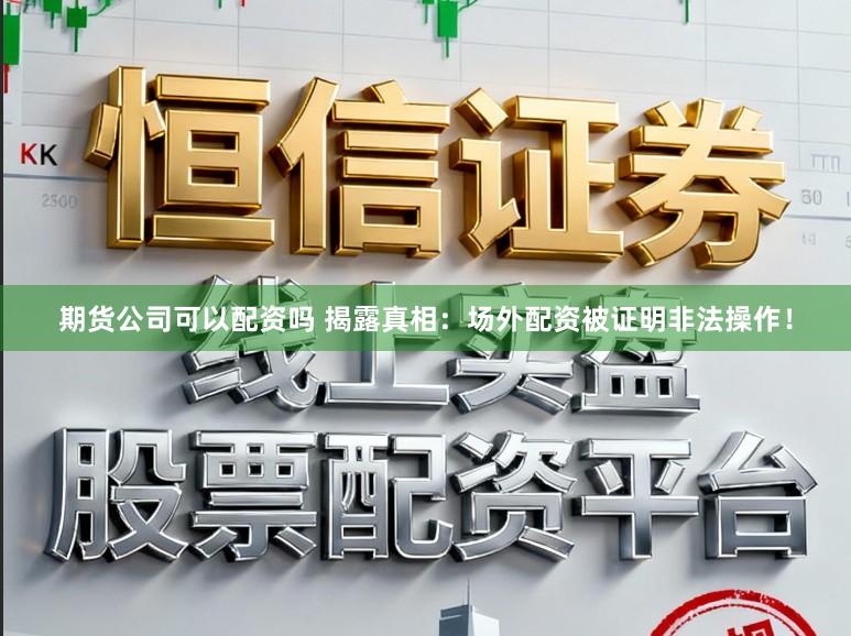 期货公司可以配资吗 揭露真相：场外配资被证明非法操作！