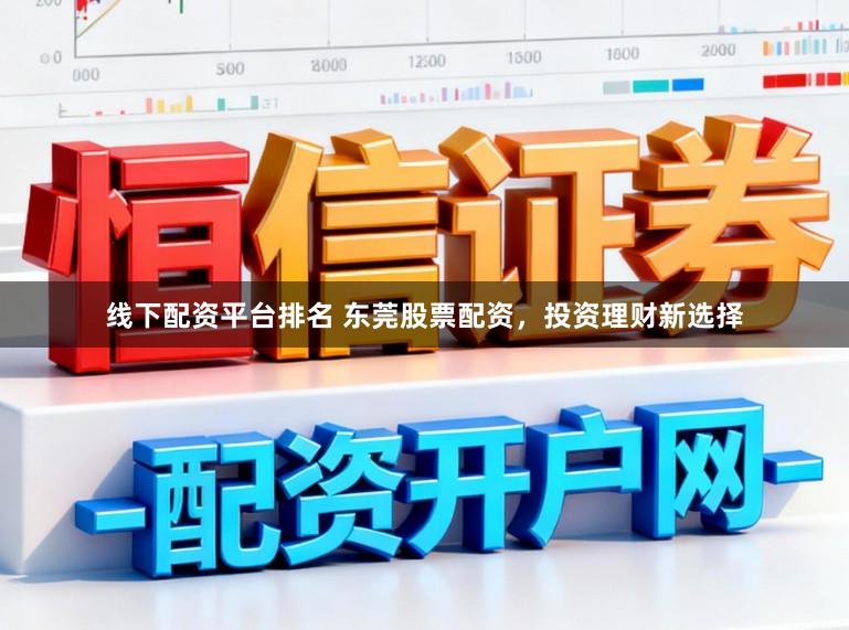 线下配资平台排名 东莞股票配资，投资理财新选择