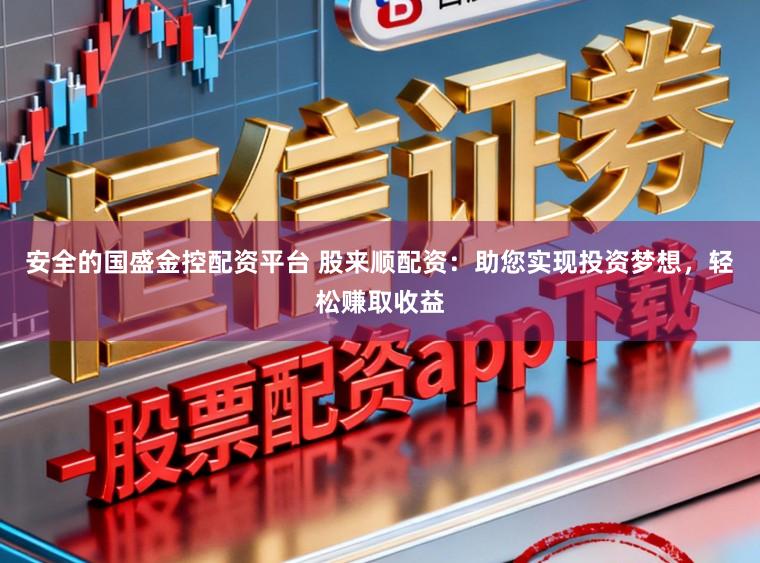 安全的国盛金控配资平台 股来顺配资：助您实现投资梦想，轻松赚取收益