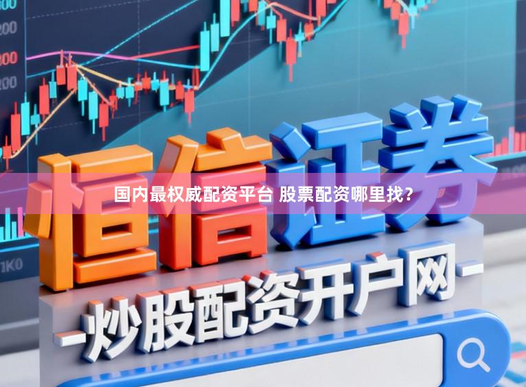 国内最权威配资平台 股票配资哪里找？