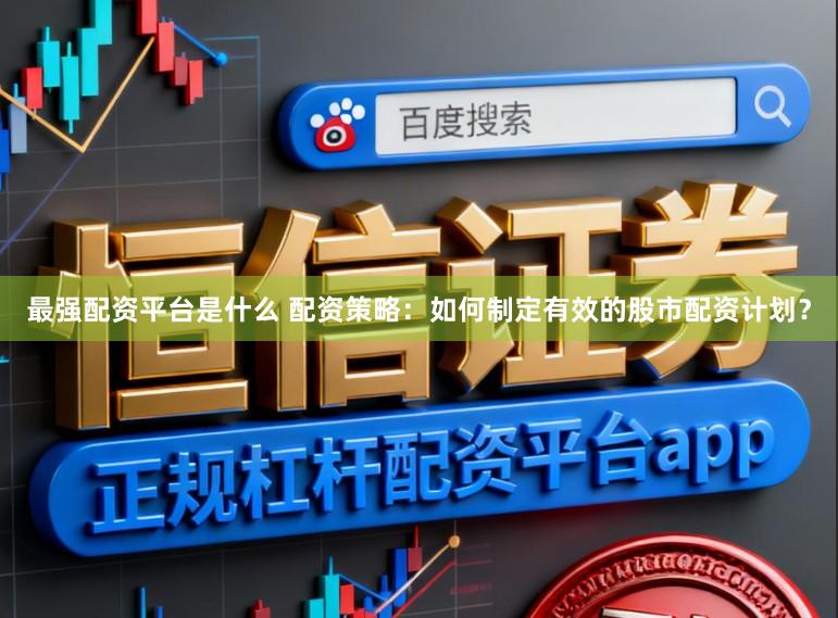 最强配资平台是什么 配资策略：如何制定有效的股市配资计划？