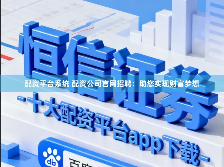 配资平台系统 配资公司官网招聘：助您实现财富梦想