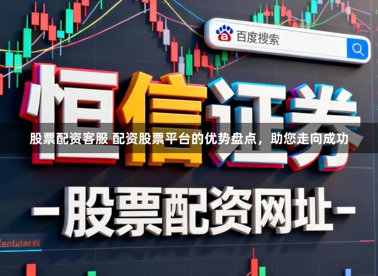 股票配资客服 配资股票平台的优势盘点，助您走向成功