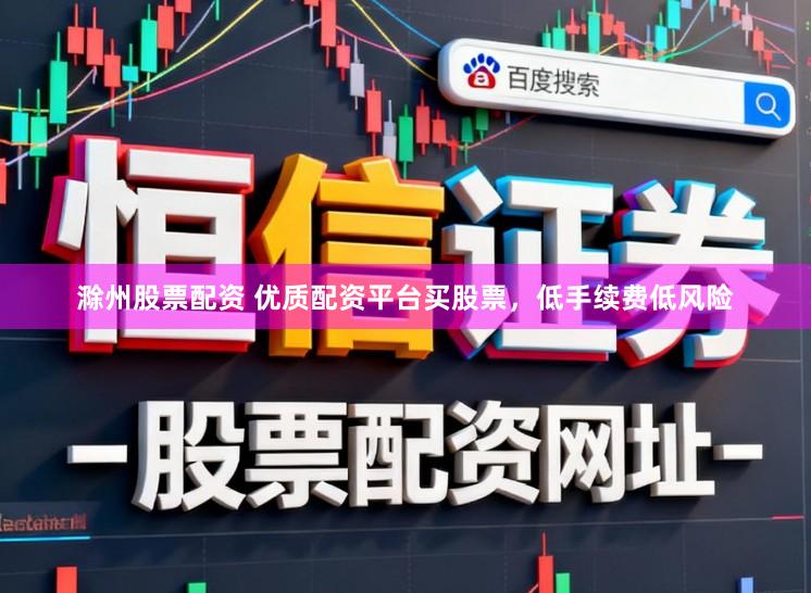 滁州股票配资 优质配资平台买股票，低手续费低风险