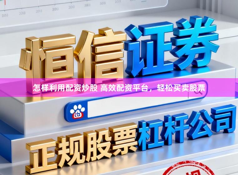 怎样利用配资炒股 高效配资平台，轻松买卖股票