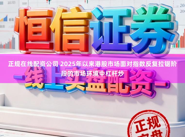 正规在线配资公司 2025年以来港股市场面对指数反复拉锯阶段的市场环境中杠杆炒