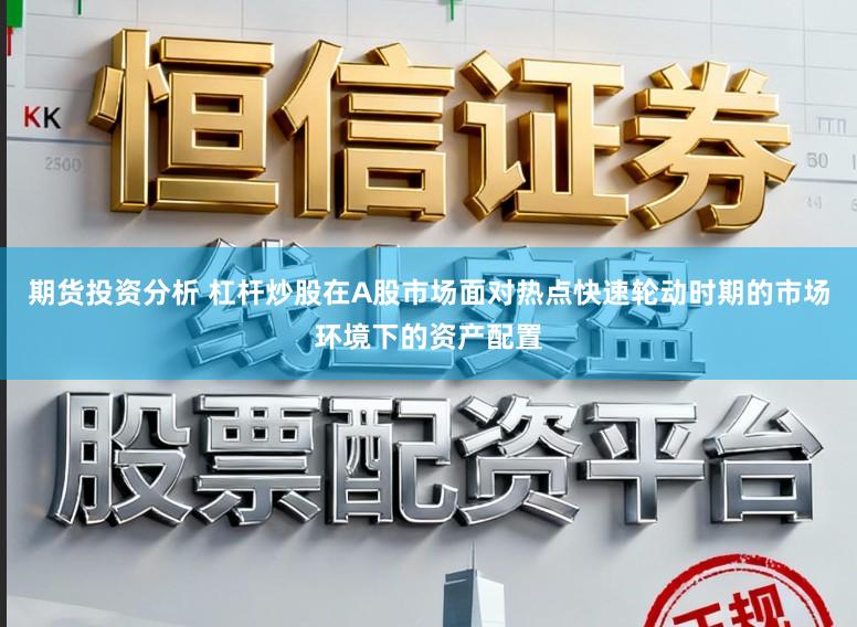 期货投资分析 杠杆炒股在A股市场面对热点快速轮动时期的市场环境下的资产配置