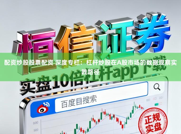 配资炒股股票配资 深度专栏：杠杆炒股在A股市场的数据观察实践路径