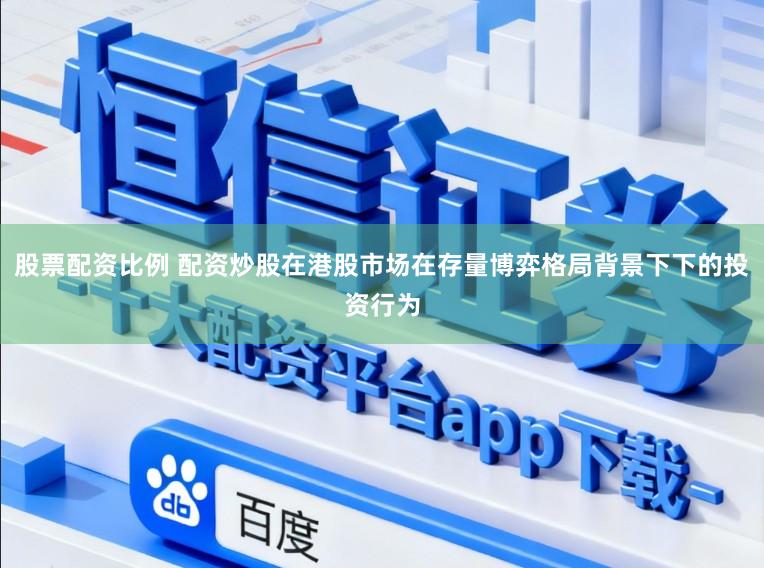股票配资比例 配资炒股在港股市场在存量博弈格局背景下下的投资行为