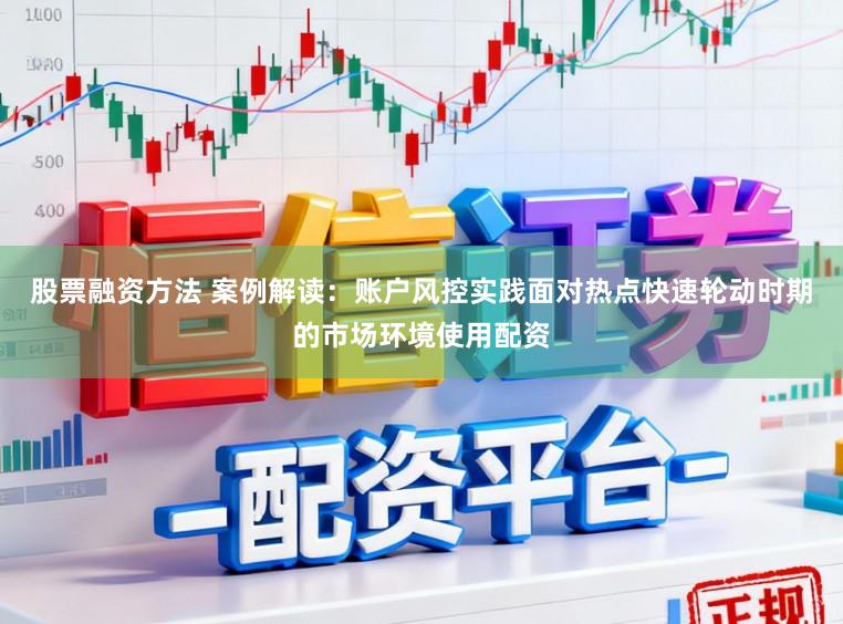 股票融资方法 案例解读：账户风控实践面对热点快速轮动时期的市场环境使用配资