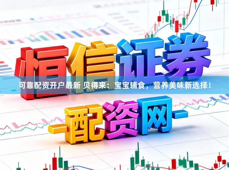 可靠配资开户最新 贝得来：宝宝辅食，营养美味新选择！