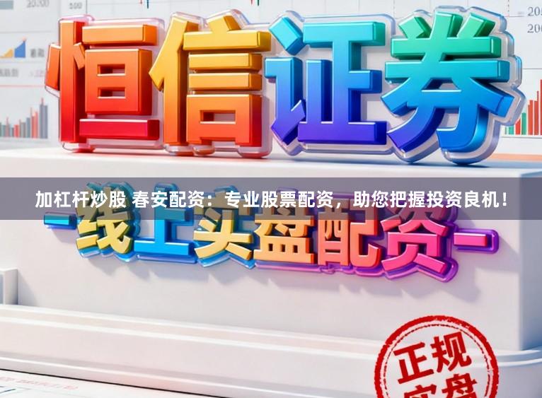 加杠杆炒股 春安配资：专业股票配资，助您把握投资良机！