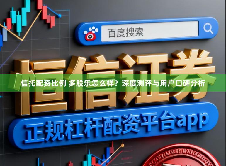 信托配资比例 多股乐怎么样？深度测评与用户口碑分析