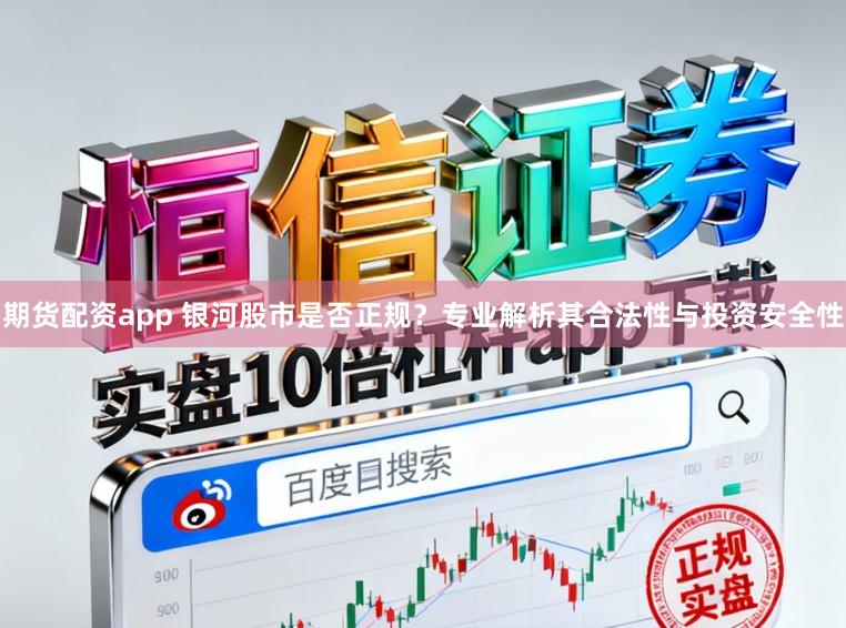 期货配资app 银河股市是否正规？专业解析其合法性与投资安全性