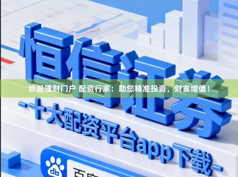 炒股理财门户 配资行家：助您精准投资，财富增值！