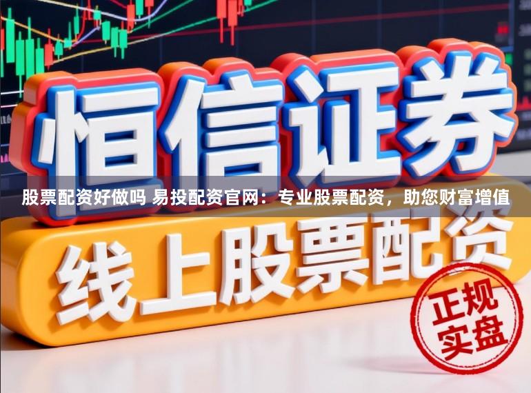 股票配资好做吗 易投配资官网：专业股票配资，助您财富增值