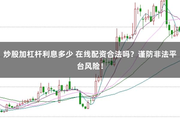 炒股加杠杆利息多少 在线配资合法吗？谨防非法平台风险！