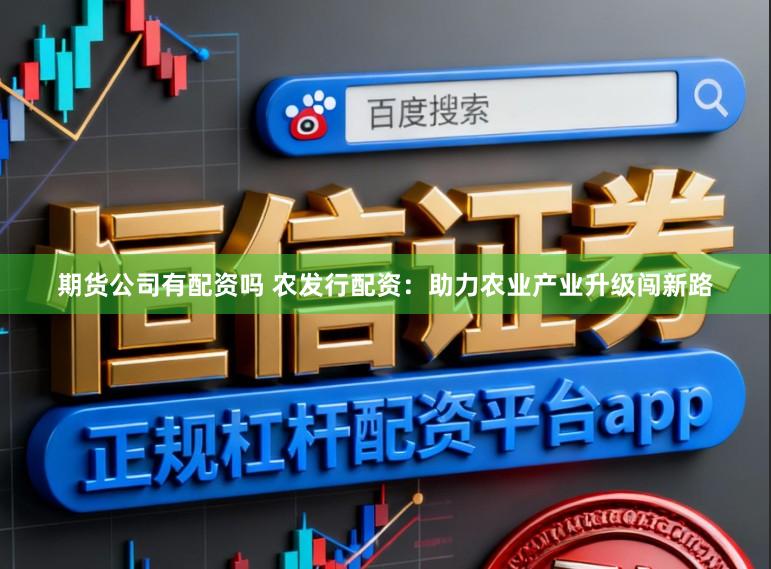 期货公司有配资吗 农发行配资：助力农业产业升级闯新路