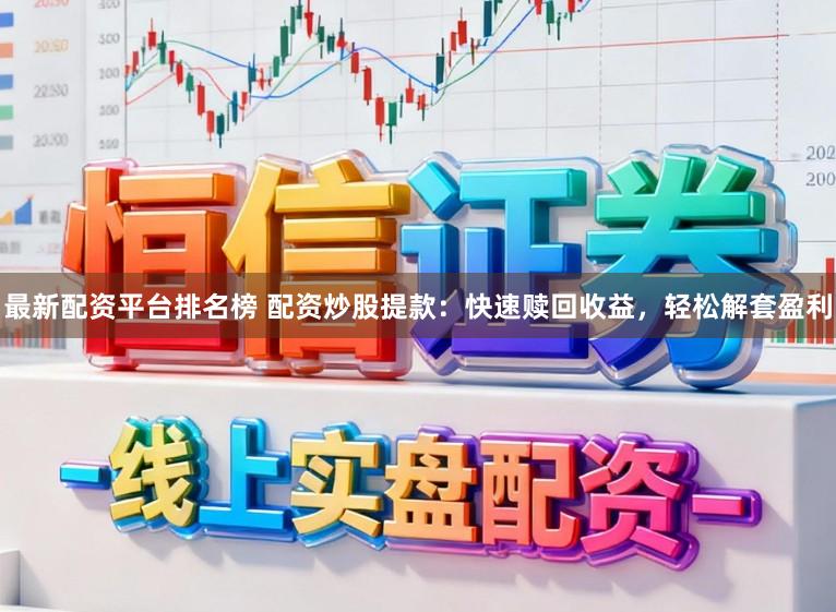 最新配资平台排名榜 配资炒股提款：快速赎回收益，轻松解套盈利