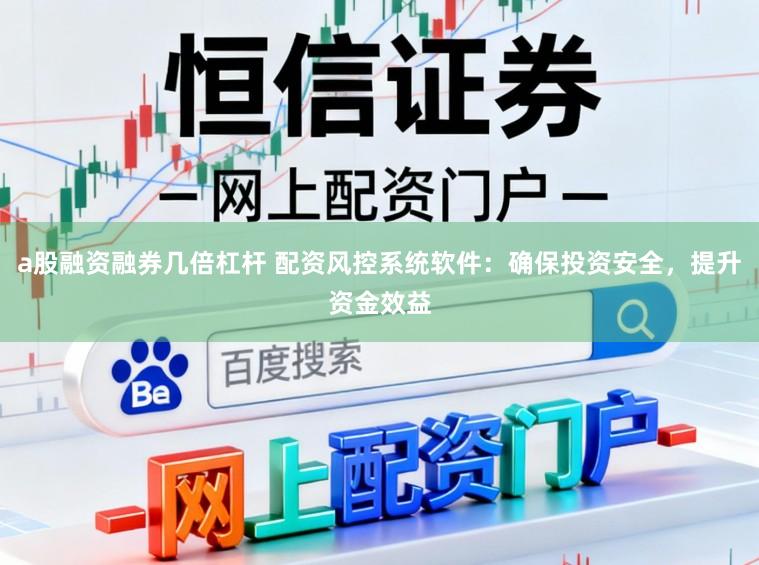 a股融资融券几倍杠杆 配资风控系统软件：确保投资安全，提升资金效益