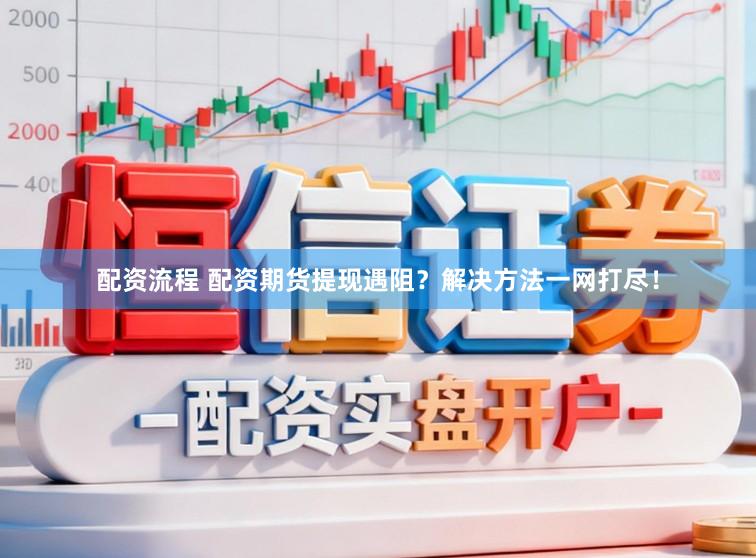 配资流程 配资期货提现遇阻？解决方法一网打尽！