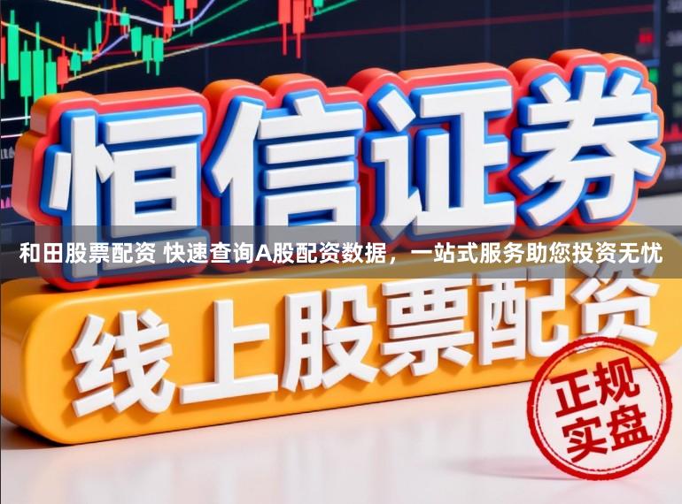 和田股票配资 快速查询A股配资数据，一站式服务助您投资无忧