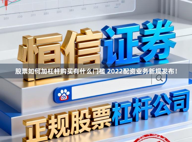 股票如何加杠杆购买有什么门槛 2022配资业务新规发布！